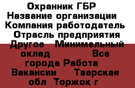 Охранник ГБР › Название организации ­ Компания-работодатель › Отрасль предприятия ­ Другое › Минимальный оклад ­ 19 000 - Все города Работа » Вакансии   . Тверская обл.,Торжок г.